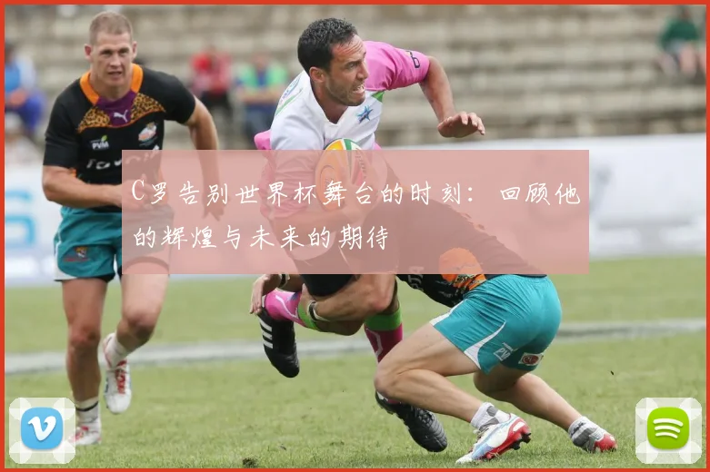 C罗告别世界杯舞台的时刻：回顾他的辉煌与未来的期待