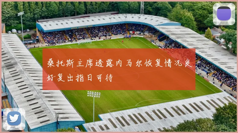 桑托斯主席透露内马尔恢复情况良好复出指日可待