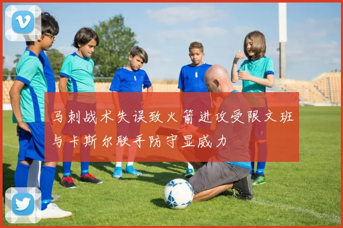 马刺战术失误致火箭进攻受限文班与卡斯尔联手防守显威力