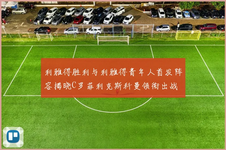 利雅得胜利与利雅得青年人首发阵容揭晓C罗菲利克斯科曼领衔出战