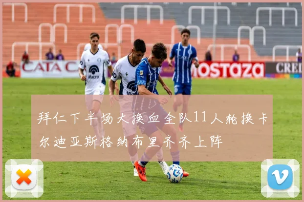 拜仁下半场大换血全队11人轮换卡尔迪亚斯格纳布里齐齐上阵