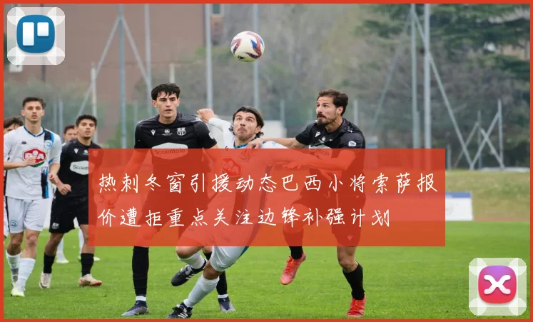 热刺冬窗引援动态巴西小将索萨报价遭拒重点关注边锋补强计划