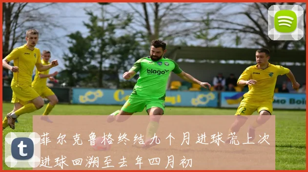 菲尔克鲁格终结九个月进球荒上次进球回溯至去年四月初
