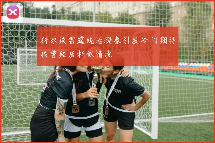科尔谈雷霆统治现象引发冷门期待我曾经历相似情境