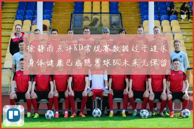 徐静雨点评KD常规赛数据过于追求身体健康已成隐患球队未来无保留意义