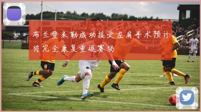布兰登米勒成功接受左肩手术预计将完全康复重返赛场