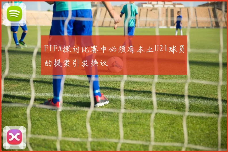 FIFA探讨比赛中必须有本土U21球员的提案引发热议