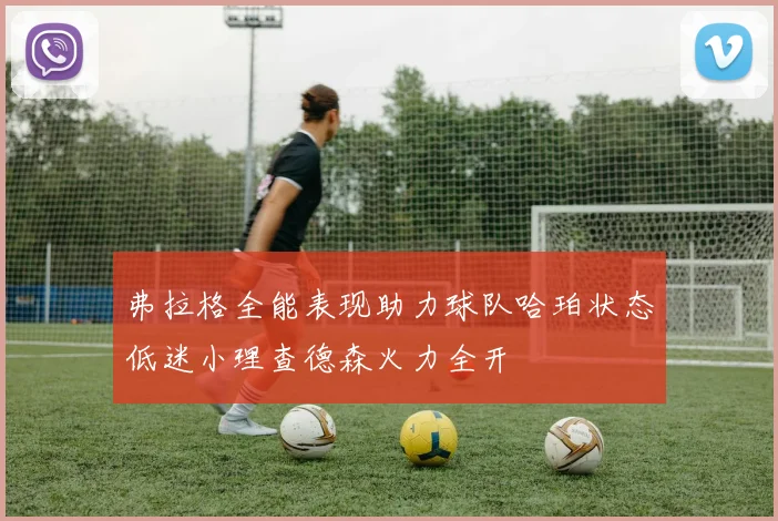 弗拉格全能表现助力球队哈珀状态低迷小理查德森火力全开