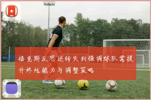 福克斯反思逆转失利强调球队需提升终结能力与调整策略