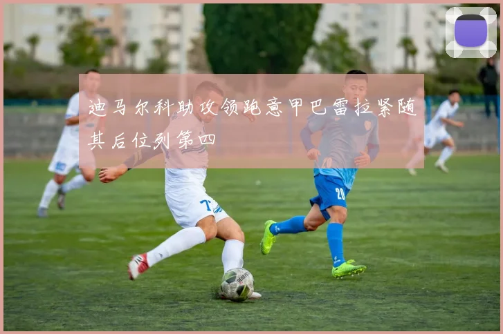 迪马尔科助攻领跑意甲巴雷拉紧随其后位列第四