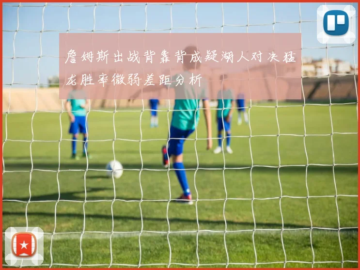 詹姆斯出战背靠背成疑湖人对决猛龙胜率微弱差距分析