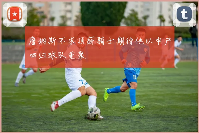 詹姆斯不求顶薪骑士期待他以中产回归球队重聚