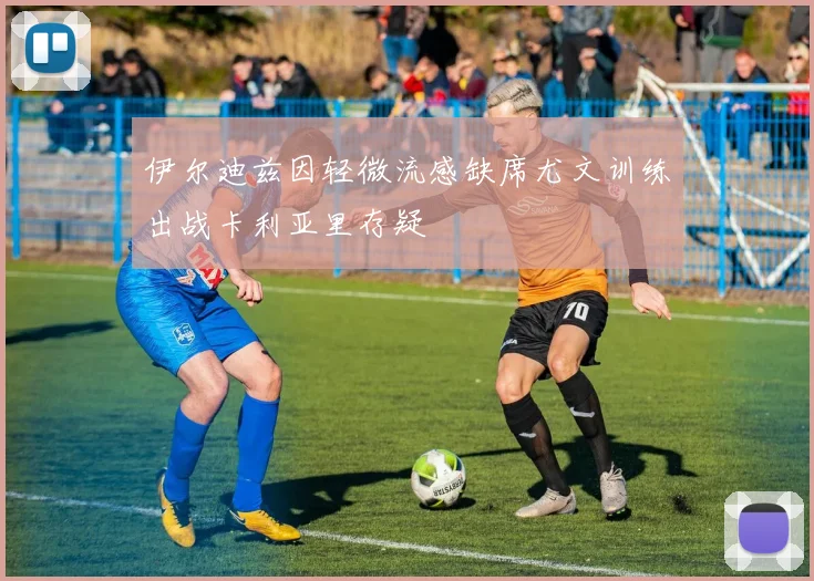 伊尔迪兹因轻微流感缺席尤文训练出战卡利亚里存疑