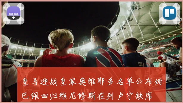 皇马迎战皇家奥维耶多名单公布姆巴佩回归维尼修斯在列卢宁缺席