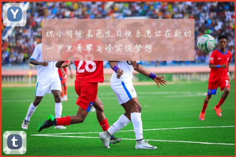 祝小将徐嘉邑生日快乐愿你在新的一岁里勇攀高峰实现梦想