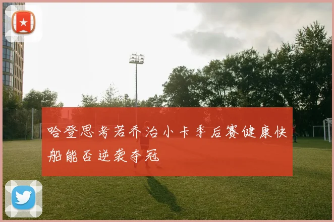 哈登思考若乔治小卡季后赛健康快船能否逆袭夺冠