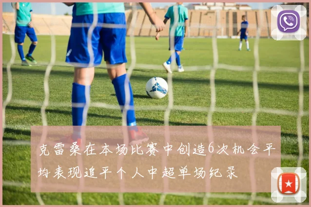 克雷桑在本场比赛中创造6次机会平均表现追平个人中超单场纪录